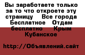 Вы заработаете только за то что откроете эту страницу. - Все города Бесплатное » Отдам бесплатно   . Крым,Кубанское